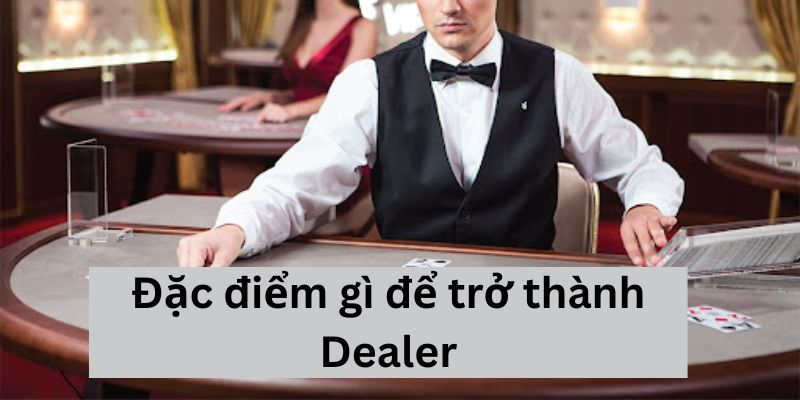 Đặc điểm gì để trở thành Dealer